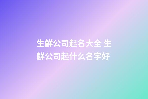 生鮮公司起名大全 生鮮公司起什么名字好